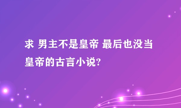 求 男主不是皇帝 最后也没当皇帝的古言小说?
