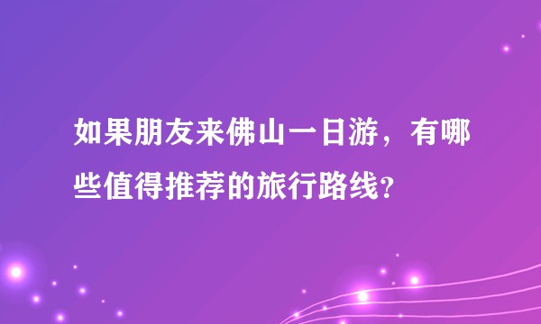 如果朋友来佛山一日游，有哪些值得推荐的旅行路线？