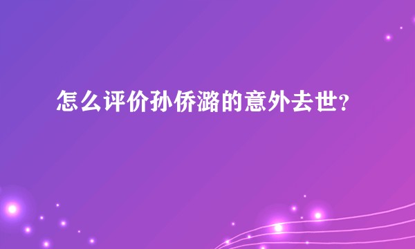 怎么评价孙侨潞的意外去世？
