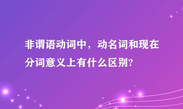 非谓语动词中，动名词和现在分词意义上有什么区别?