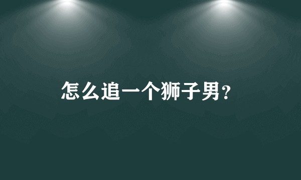 怎么追一个狮子男?