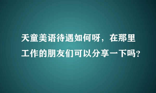 天童美语待遇如何呀，在那里工作的朋友们可以分享一下吗？