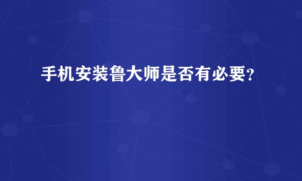 手机安装鲁大师是否有必要？
