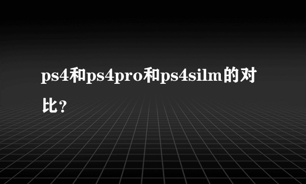 ps4和ps4pro和ps4silm的对比？
