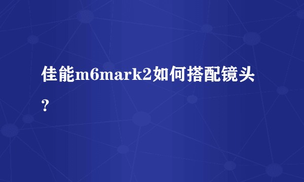 佳能m6mark2如何搭配镜头？