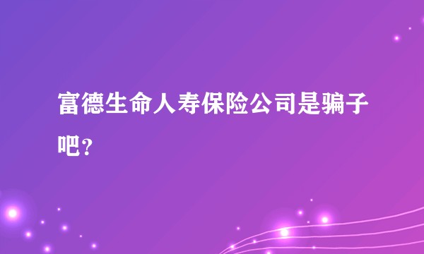 富德生命人寿保险公司是骗子吧?