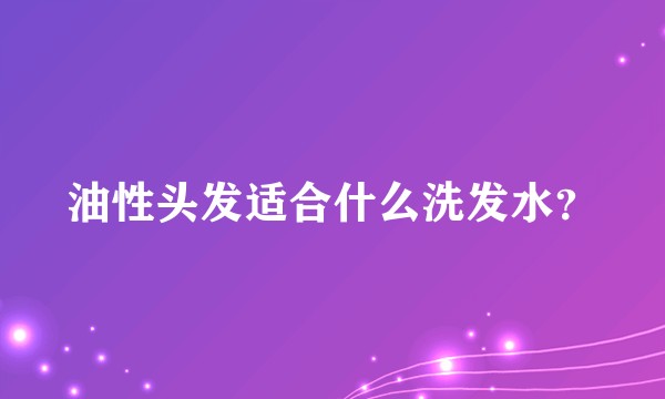 油性头发适合什么洗发水?