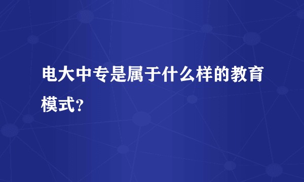 电大中专是属于什么样的教育模式?