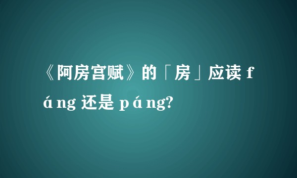 《阿房宫赋》的「房」应读 fáng 还是 páng?