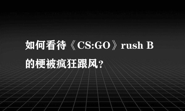 如何看待《CS:GO》rush B 的梗被疯狂跟风？