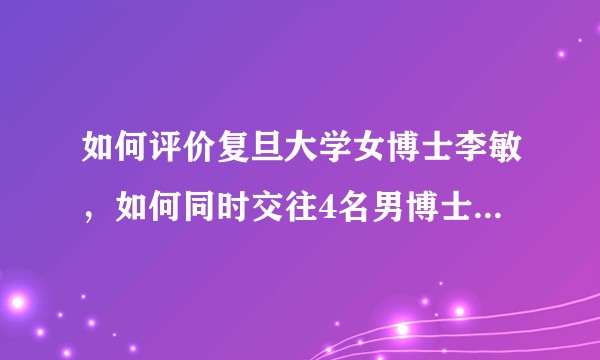 如何评价复旦大学女博士李敏，如何同时交往4名男博士并引得复旦大学副教授、硕士生导师为她离婚、紫砂送医？