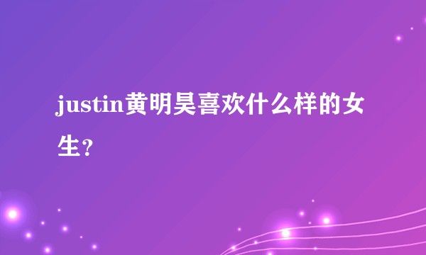 justin黄明昊喜欢什么样的女生？
