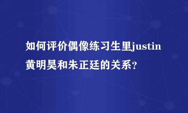 如何评价偶像练习生里justin黄明昊和朱正廷的关系？