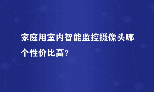家庭用室内智能监控摄像头哪个性价比高？