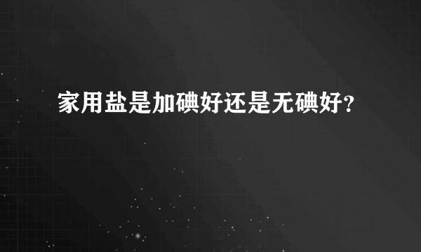 家用盐是加碘好还是无碘好？