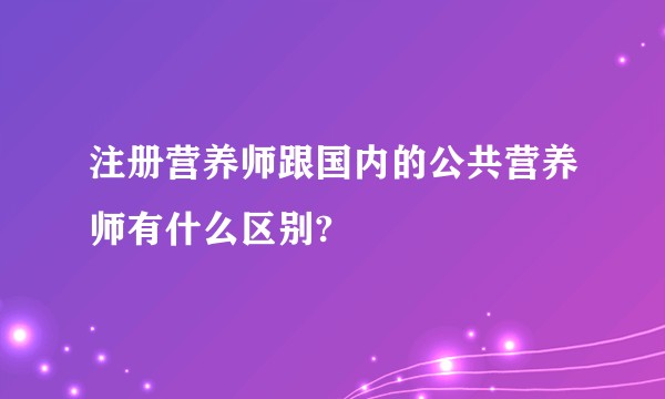 注册营养师跟国内的公共营养师有什么区别?