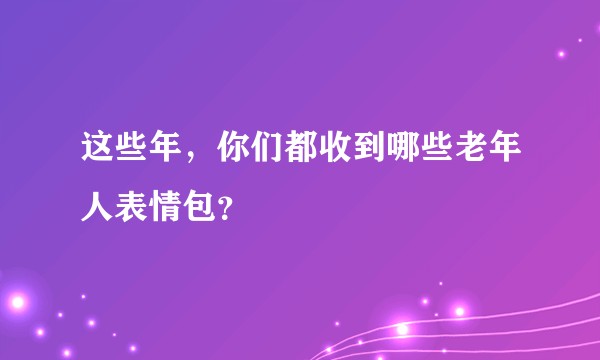 这些年，你们都收到哪些老年人表情包？
