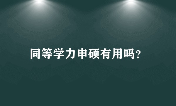 同等学力申硕有用吗？