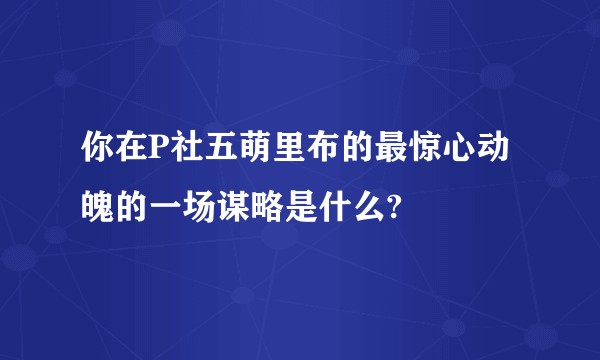 你在P社五萌里布的最惊心动魄的一场谋略是什么?