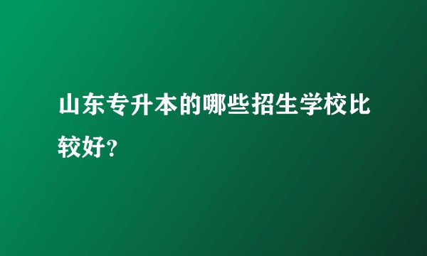山东专升本的哪些招生学校比较好?