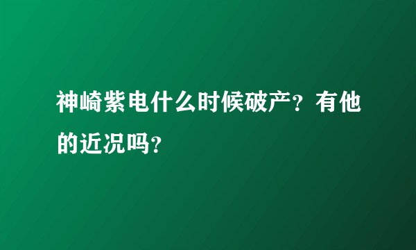 神崎紫电什么时候破产？有他的近况吗？