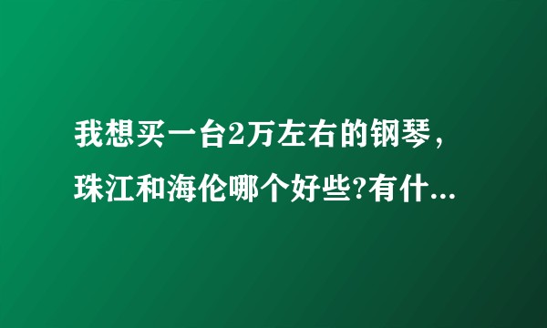 我想买一台2万左右的钢琴，珠江和海伦哪个好些?有什么型号推荐?