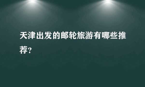天津出发的邮轮旅游有哪些推荐？
