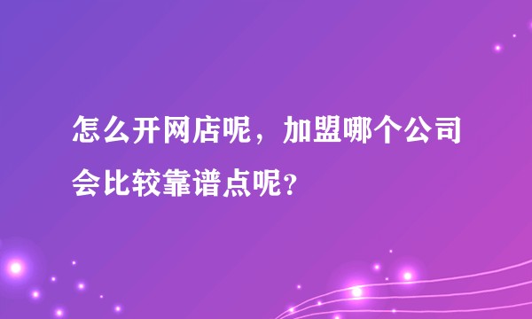 怎么开网店呢，加盟哪个公司会比较靠谱点呢？