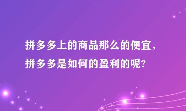 拼多多上的商品那么的便宜，拼多多是如何的盈利的呢?