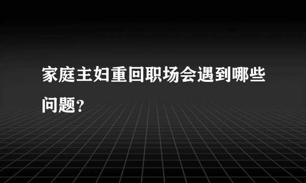 家庭主妇重回职场会遇到哪些问题？