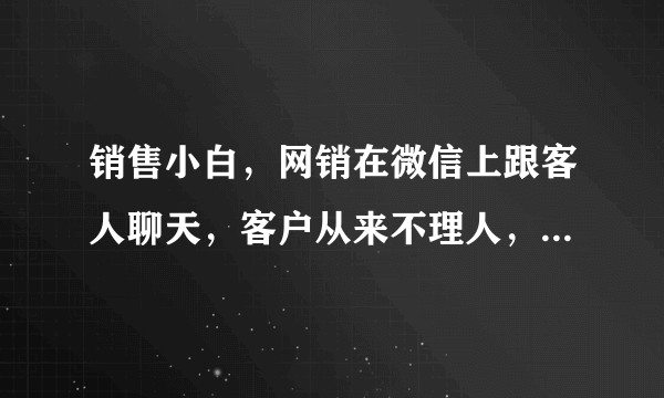 销售小白，网销在微信上跟客人聊天，客户从来不理人，如何勾搭客户？
