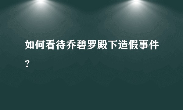 如何看待乔碧罗殿下造假事件？