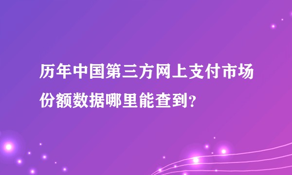 历年中国第三方网上支付市场份额数据哪里能查到？