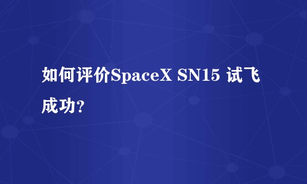 如何评价SpaceX SN15 试飞成功？
