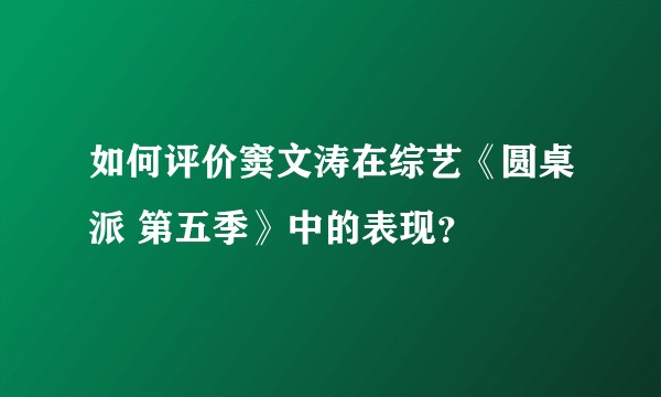 如何评价窦文涛在综艺《圆桌派 第五季》中的表现？