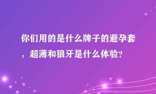 你们用的是什么牌子的避孕套，超薄和狼牙是什么体验？