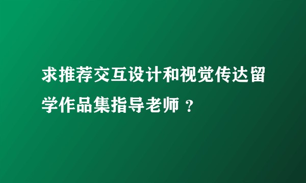 求推荐交互设计和视觉传达留学作品集指导老师 ？