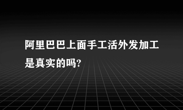 阿里巴巴上面手工活外发加工是真实的吗?