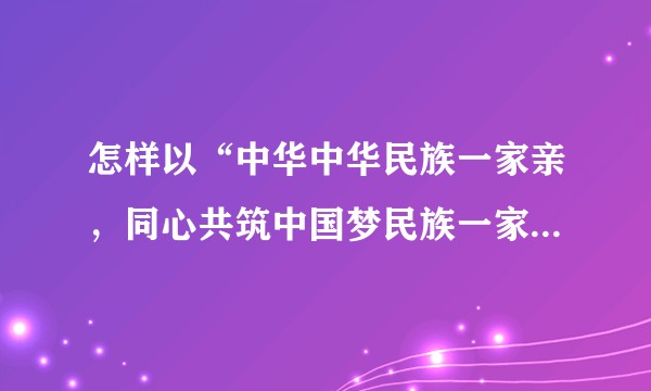 怎样以“中华中华民族一家亲，同心共筑中国梦民族一家亲，同心共筑中国梦”写一篇散文或诗歌？