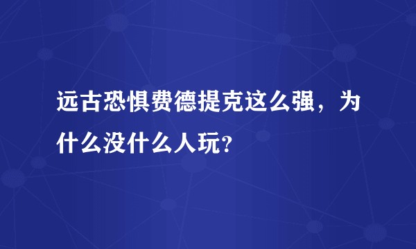 远古恐惧费德提克这么强，为什么没什么人玩？