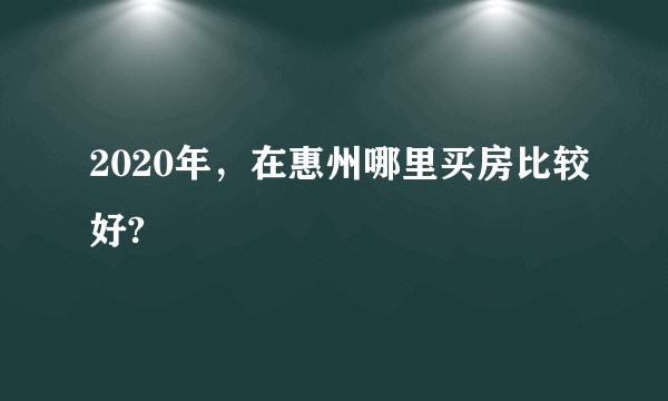 2020年，在惠州哪里买房比较好?