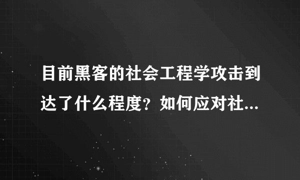 目前黑客的社会工程学攻击到达了什么程度？如何应对社工攻击？