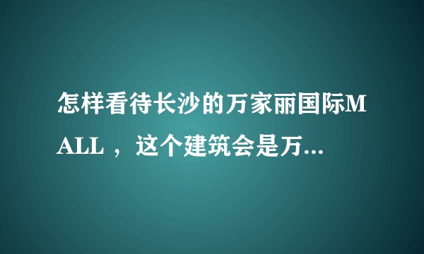 怎样看待长沙的万家丽国际MALL ，这个建筑会是万家丽投资集团的一大败笔吗？