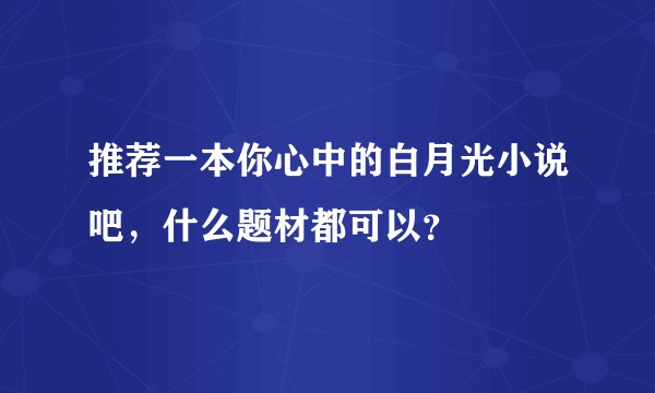 推荐一本你心中的白月光小说吧,什么题材都可以?