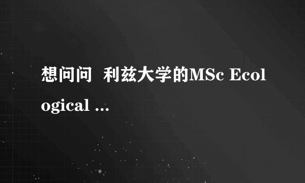 想问问  利兹大学的MSc Ecological Economics怎么样呀？