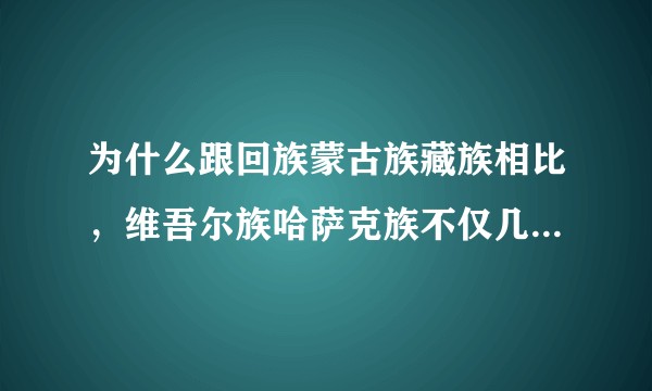 为什么跟回族蒙古族藏族相比，维吾尔族哈萨克族不仅几乎没有使用汉姓的而且与汉族的通婚率也极低？