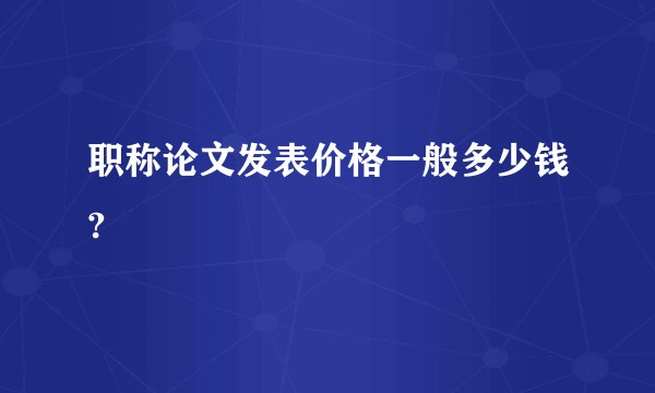 职称论文发表价格一般多少钱?