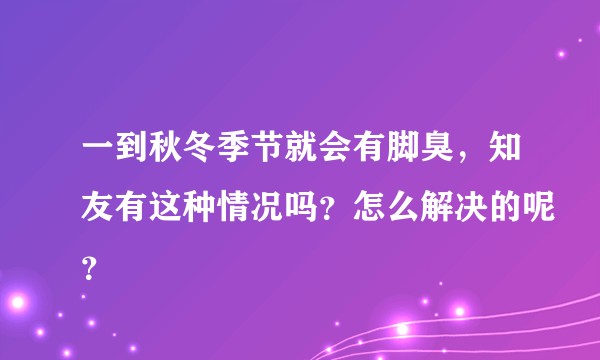 一到秋冬季节就会有脚臭，知友有这种情况吗？怎么解决的呢？