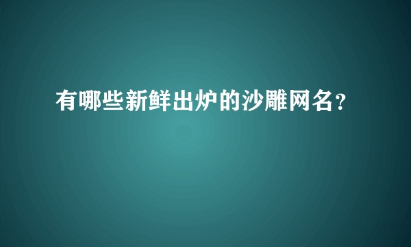 有哪些新鲜出炉的沙雕网名？
