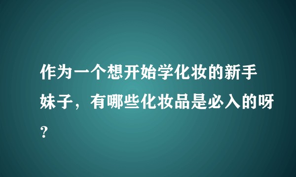 作为一个想开始学化妆的新手妹子，有哪些化妆品是必入的呀？